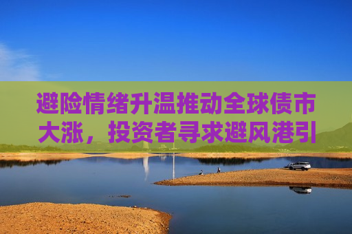 避险情绪升温推动全球债市大涨，投资者寻求避风港引领市场新动向，避险情绪升温引领全球债市大涨，投资者寻求避风港成新动向，避险情绪升温引领全球债市大涨，投资者寻求避风港成市场新动向