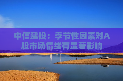 中信建投：季节性因素对A股市场情绪有显著影响  第1张