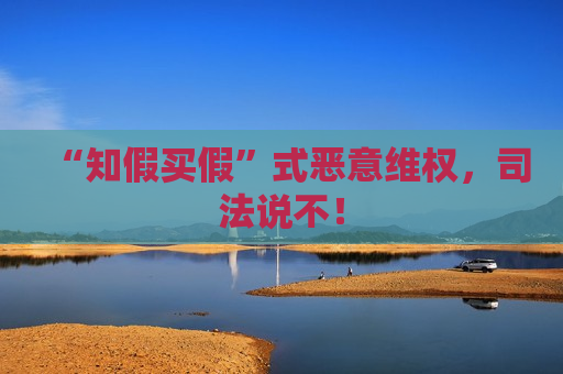 “知假买假”式恶意 *** ，司法说不！