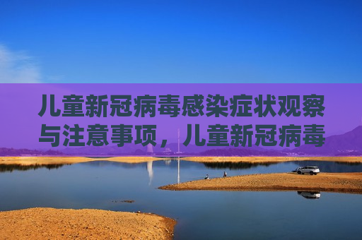 儿童新冠病毒感染症状观察与注意事项，儿童新冠病毒感染症状观察及家长注意事项，儿童新冠病毒感染症状观察与家长的注意事项  第1张