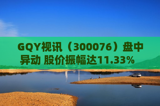 GQY视讯（300076）盘中异动 股价振幅达11.33%  上涨10.77%（08-22）