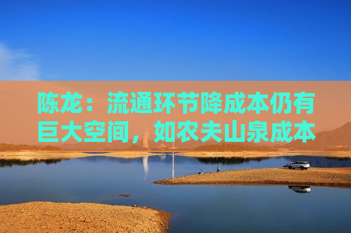 陈龙：流通环节降成本仍有巨大空间，如农夫山泉成本仅几毛钱零售价则两三块  第1张