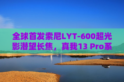 全球首发索尼 *** T-600超光影潜望长焦，真我13 Pro系列正式发布