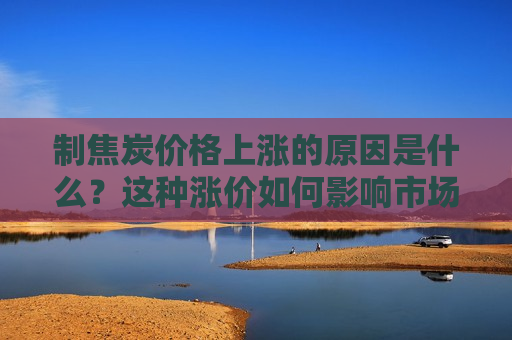 制焦炭价格上涨的原因是什么？这种涨价如何影响市场供需？