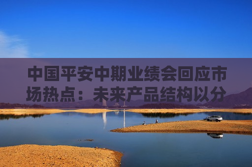 中国平安中期业绩会回应市场热点：未来产品结构以分红险为主打 加码长久期利率债  第1张