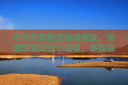 华为海思概念持续爆发，深圳华强走出七连板，多股涨停背后，谁有“真货”？