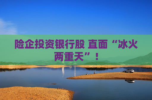 险企投资银行股 直面“冰火两重天”！
