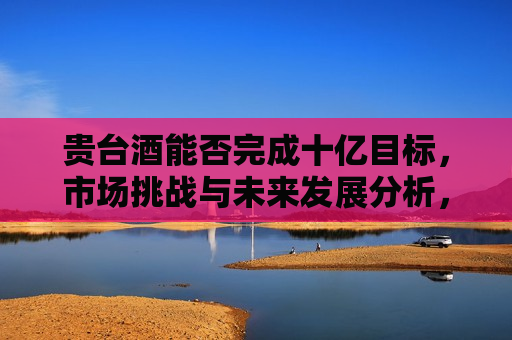 贵台酒能否完成十亿目标，市场挑战与未来发展分析，贵台酒能否突破十亿大关，市场挑战与未来展望，贵台酒能否突破十亿大关，市场挑战与未来展望