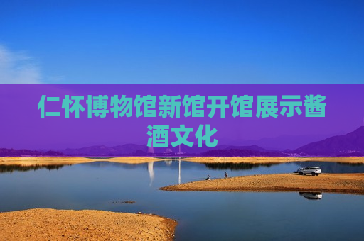 仁怀博物馆新馆开馆展示酱酒文化