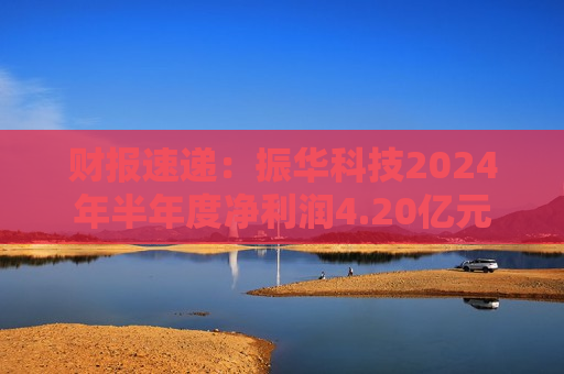 财报速递：振华科技2024年半年度净利润4.20亿元