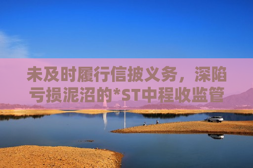 未及时履行信披义务，深陷亏损泥沼的*ST中程收监管函，董秘空缺超三个月