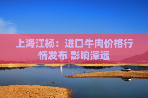 上海江杨：进口牛肉价格行情发布 影响深远