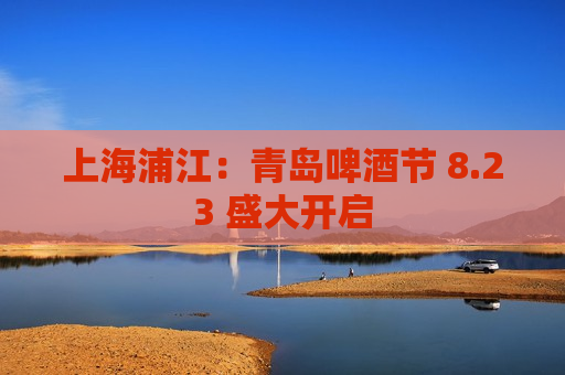 上海浦江：青岛啤酒节 8.23 盛大开启
