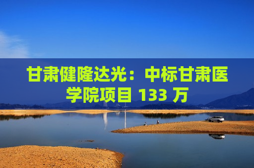 甘肃健隆达光：中标甘肃医学院项目 133 万