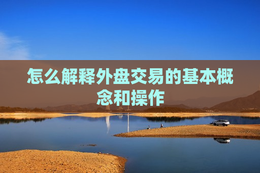 怎么解释外盘交易的基本概念和操作