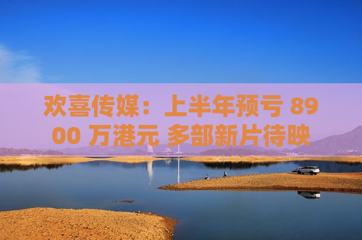欢喜传媒:上半年预亏 8900 万港元 多部新片待映 第1张 欢喜传媒:上半年预亏 8900 万港元 多部新片待映 第1张