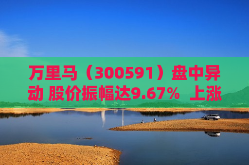 万里马（300591）盘中异动 股价振幅达9.67%  上涨6%（08-19）