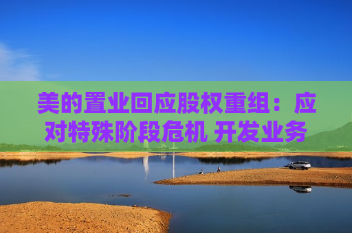 美的置业回应股权重组：应对特殊阶段危机 开发业务还会回到舞台