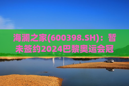 海澜之家(600398.SH)：暂未签约2024巴黎奥运会冠军
