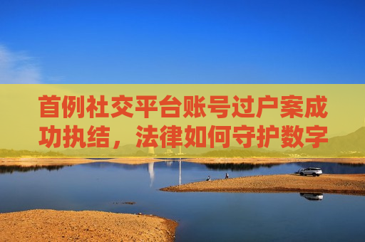 首例社交平台账号过户案成功执结，法律如何守护数字遗产权益？，首例社交平台账号过户案成功执结，数字遗产权益的法律守护之道，首例社交平台账号过户案成功执结，法律如何为数字遗产权益保驾护航？
