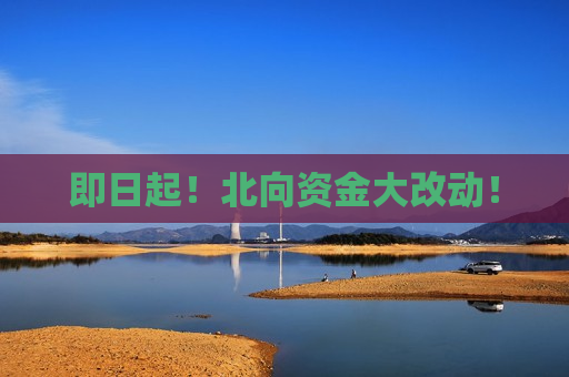 即日起！北向资金大改动！