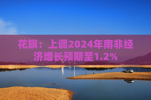 花旗：上调2024年南非经济增长预期至1.2%
