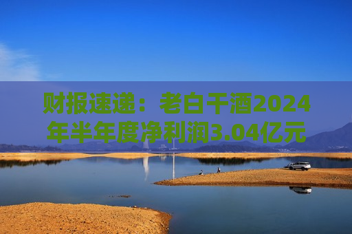 财报速递：老白干酒2024年半年度净利润3.04亿元