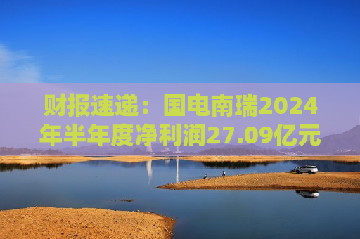 财报速递：国电南瑞2024年半年度净利润27.09亿元
