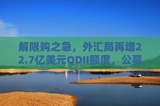 解限购之急，外汇局再增22.7亿美元QDII额度，公募新批最多，易方达QDII额度居首
