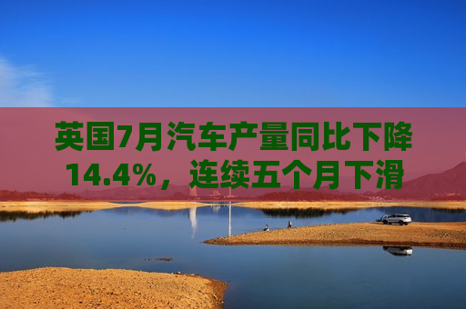 英国7月汽车产量同比下降14.4%，连续五个月下滑