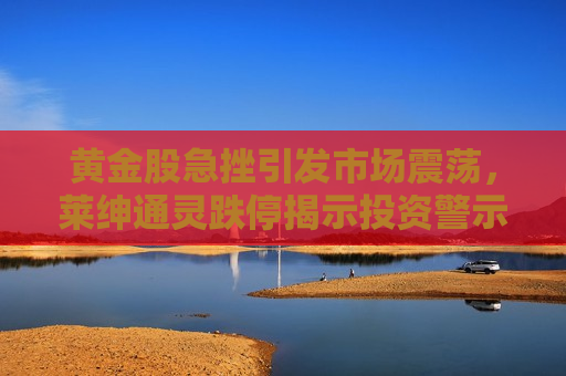黄金股急挫引发市场震荡，莱绅通灵跌停揭示投资警示，黄金股急挫引发市场震荡，莱绅通灵跌停揭示投资警示警钟，黄金股急跌警示投资，莱绅通灵跌停引发市场震荡