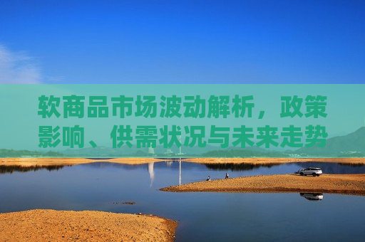 软商品市场波动解析，政策影响、供需状况与未来走势展望，软商品市场波动解析，政策影响、供需状况与未来走势展望，软商品市场波动解析，政策影响、供需状况与未来走势展望
