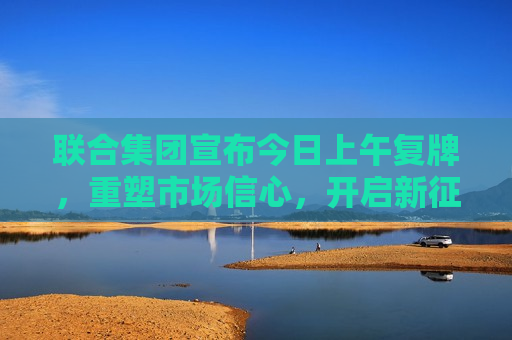 联合集团宣布今日上午复牌，重塑市场信心，开启新征程，联合集团宣布复牌，重塑信心，开启新征程，联合集团宣布复牌，重塑信心，开启新征程，市场信心重塑计划启动