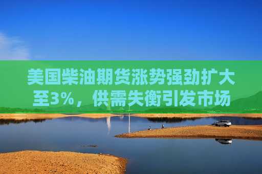 美国柴油期货涨势强劲扩大至3%，供需失衡引发市场波动及未来走势分析，美国柴油期货涨势强劲，供需失衡引发市场波动及未来走势探讨，美国柴油期货涨势强劲，供需失衡引发市场波动及未来走势探讨