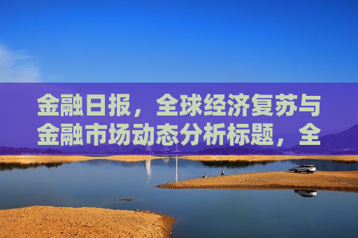 金融日报，全球经济复苏与金融市场动态分析标题，全球经济复苏步伐稳健，金融市场波动中显现新机遇导语，在全球化日益发展的背景下，金融市场动态与经济走势紧密相连。本金融日报将对全球经济复苏态势进行分析，并探讨金融市场中显现的新机遇。一、全球经济复苏态势分析（一）美国经济美国经济持续保持增长态势，就业市场保持稳定。随着疫苗接种率的提高，消费者信心增强，消费市场逐渐复苏。同时，企业盈利预期良好，资本市场对未来发展持乐观态度。（二）欧元区经济欧元区经济在经历短暂的波动后逐渐稳定，欧洲央行维持宽松货币政策，支  第1张