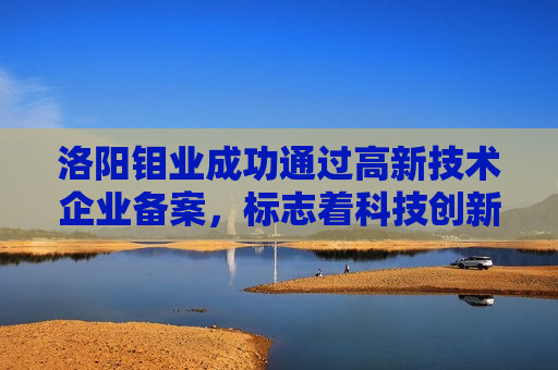 洛阳钼业成功通过高新技术企业备案，标志着科技创新与产业升级的新篇章，洛阳钼业成功备案高新技术企业，科技创新助力产业升级新篇章，洛阳钼业成功备案高新技术企业，科技创新引领产业升级新篇章