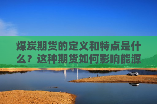 煤炭期货的定义和特点是什么？这种期货如何影响能源市场？