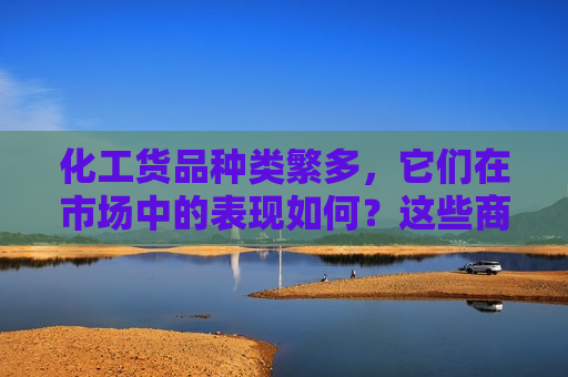化工货品种类繁多，它们在市场中的表现如何？这些商品如何影响相关行业？