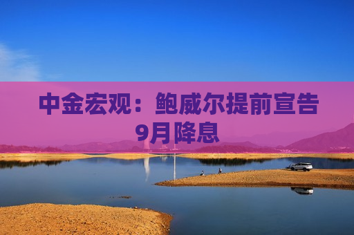 中金宏观：鲍威尔提前宣告9月降息  第1张