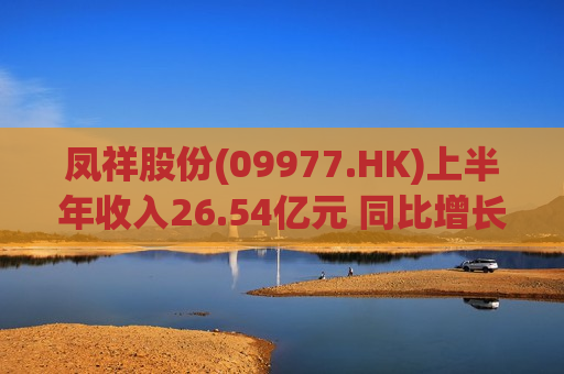 凤祥股份(09977.HK)上半年收入26.54亿元 同比增长8.9%