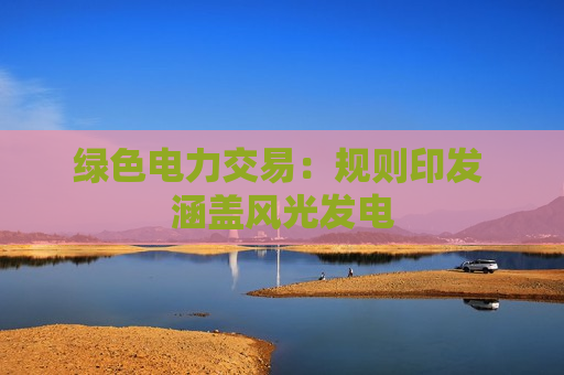 绿色电力交易：规则印发 涵盖风光发电