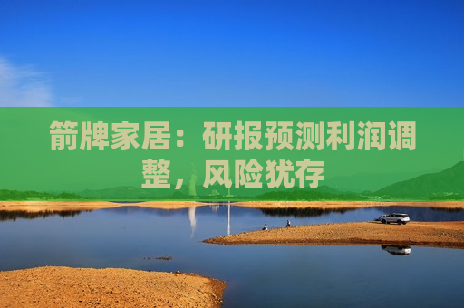 箭牌家居：研报预测利润调整，风险犹存