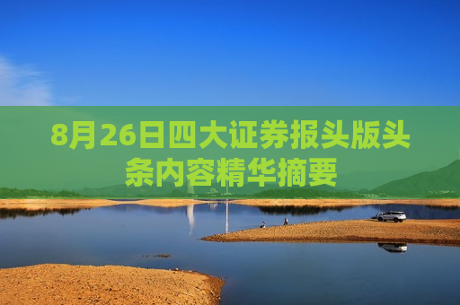 8月26日四大证券报头版头条内容精华摘要