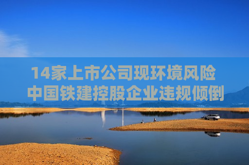 14家上市公司现环境风险 中国铁建控股企业违规倾倒泥浆被罚百万