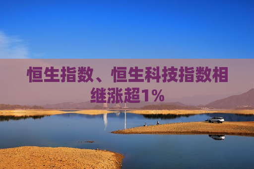 恒生指数、恒生科技指数相继涨超1%