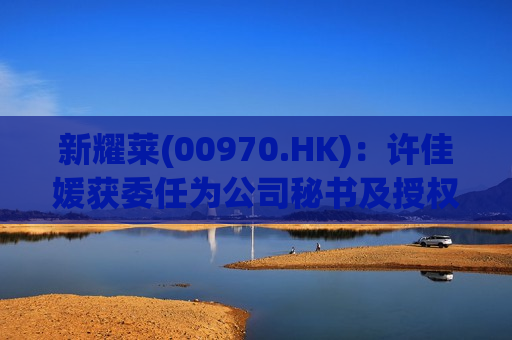 新耀莱(00970.HK)：许佳媛获委任为公司秘书及授权代表