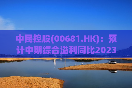 中民控股(00681.HK)：预计中期综合溢利同比2023年减少约1300万港元
