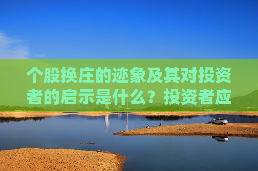 个股换庄的迹象及其对投资者的启示是什么？投资者应如何识别这些迹象？  第1张