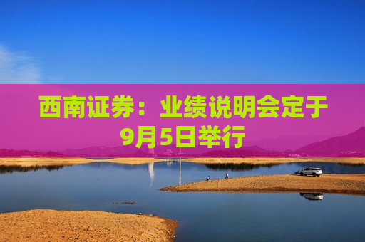 西南证券：业绩说明会定于9月5日举行