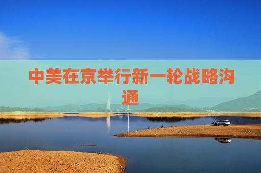 中美在京举行新一轮战略沟通